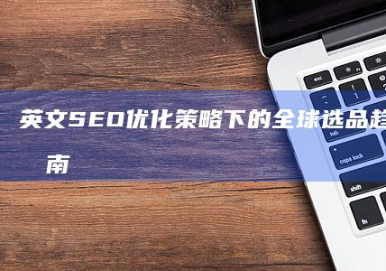 英文SEO优化策略下的全球选品趋势与实战指南