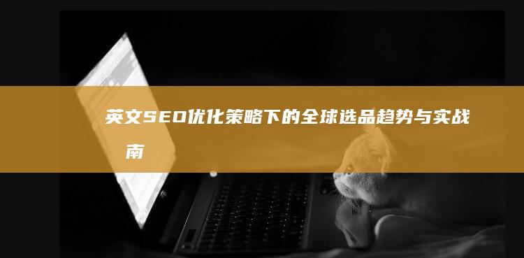 英文SEO优化策略下的全球选品趋势与实战指南