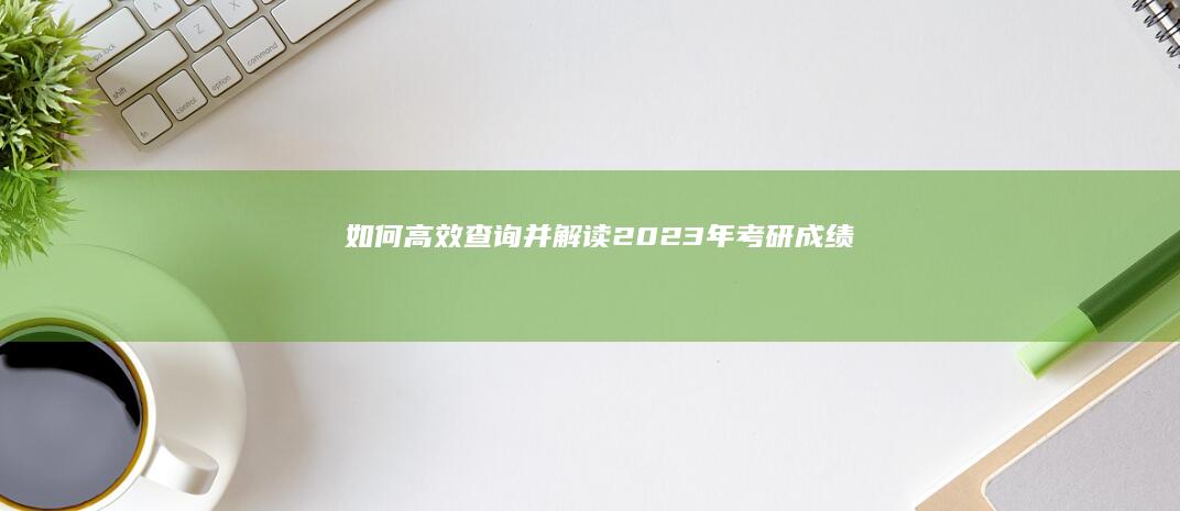 如何高效查询并解读2023年考研成绩